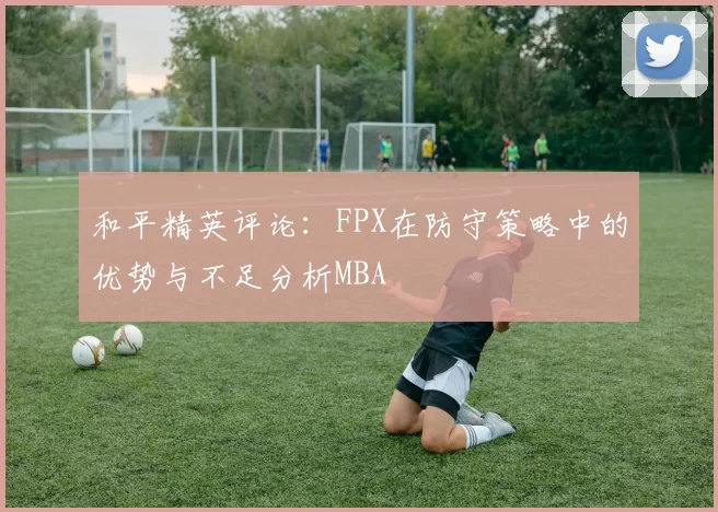 和平精英评论：FPX在防守策略中的优势与不足分析MBA