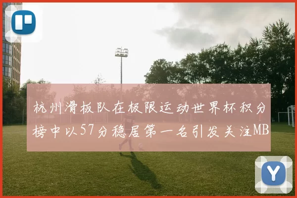 杭州滑板队在极限运动世界杯积分榜中以57分稳居第一名引发关注MBA