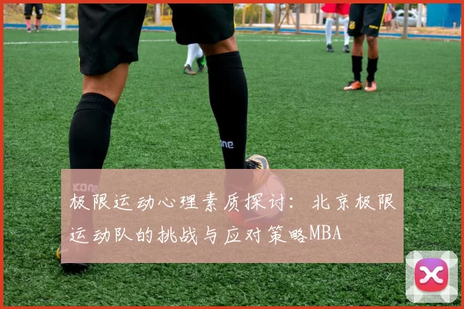 极限运动心理素质探讨：北京极限运动队的挑战与应对策略MBA