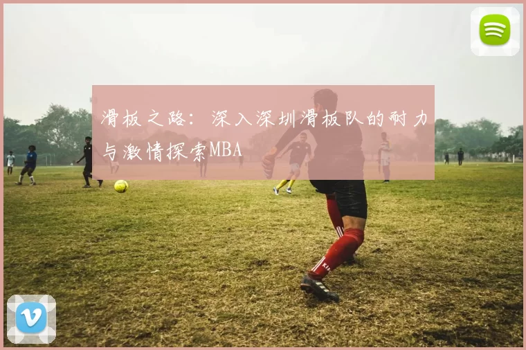 滑板之路：深入深圳滑板队的耐力与激情探索MBA
