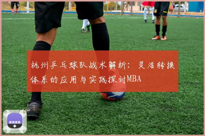 杭州乒乓球队战术解析：灵活转换体系的应用与实践探讨MBA