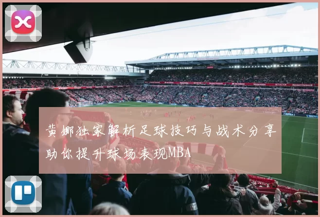 黄娜独家解析足球技巧与战术分享助你提升球场表现MBA