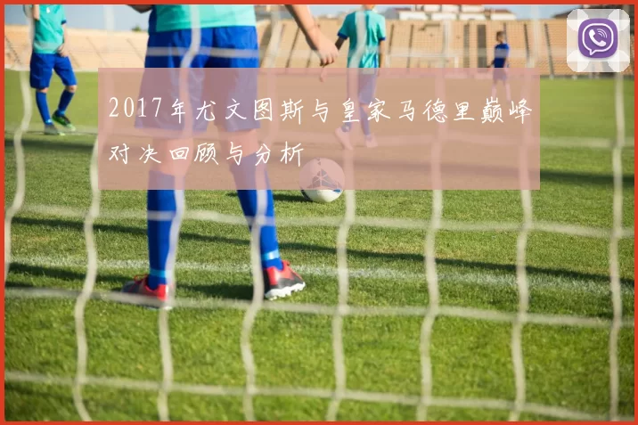 2017年尤文图斯与皇家马德里巅峰对决回顾与分析