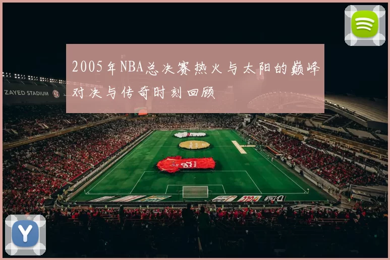 2005年NBA总决赛热火与太阳的巅峰对决与传奇时刻回顾
