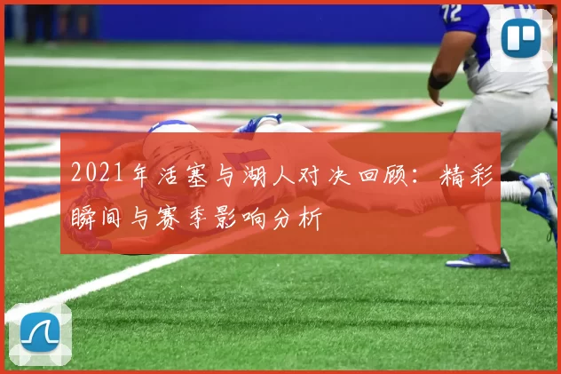 2021年活塞与湖人对决回顾：精彩瞬间与赛季影响分析