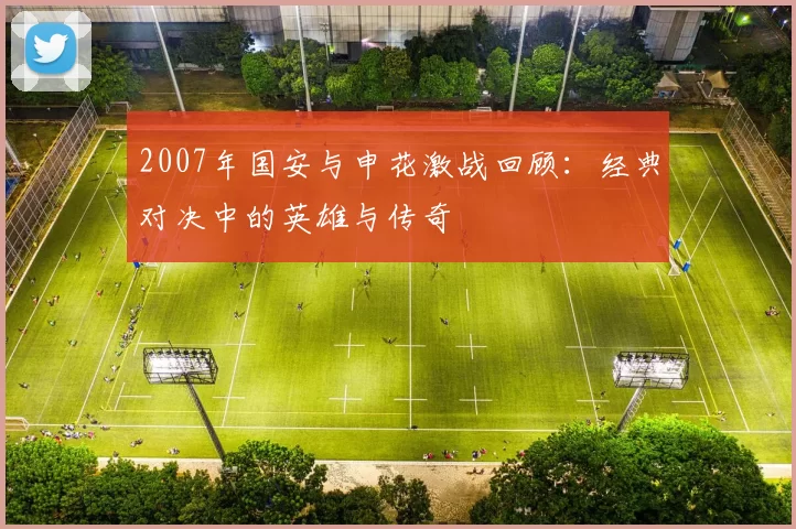 2007年国安与申花激战回顾：经典对决中的英雄与传奇
