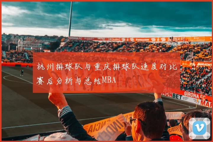 杭州排球队与重庆排球队速度对比赛后分析与总结MBA