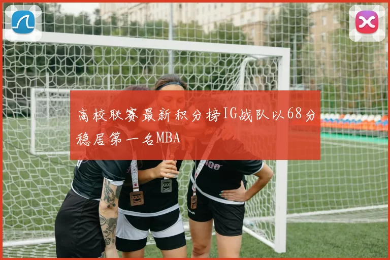 高校联赛最新积分榜IG战队以68分稳居第一名MBA