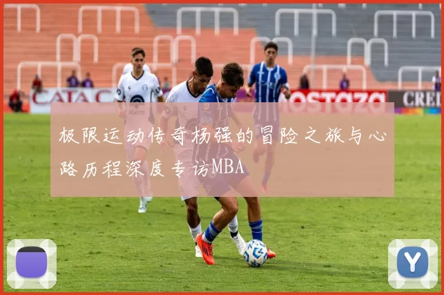 极限运动传奇杨强的冒险之旅与心路历程深度专访MBA