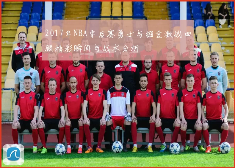 2017年NBA季后赛勇士与掘金激战回顾精彩瞬间与战术分析