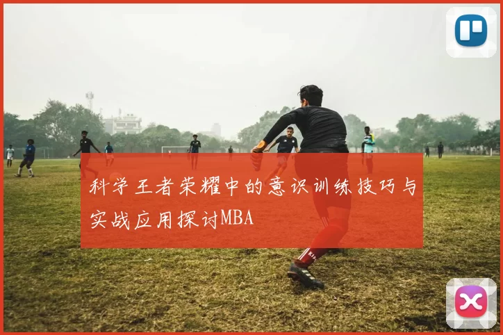 科学王者荣耀中的意识训练技巧与实战应用探讨MBA
