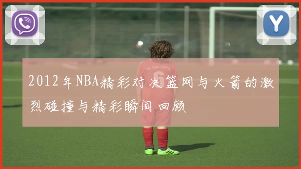 2012年NBA精彩对决篮网与火箭的激烈碰撞与精彩瞬间回顾