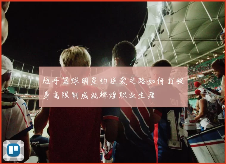 短手篮球明星的逆袭之路如何打破身高限制成就辉煌职业生涯
