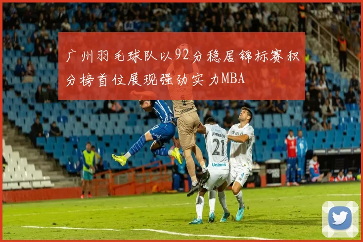 广州羽毛球队以92分稳居锦标赛积分榜首位展现强劲实力MBA