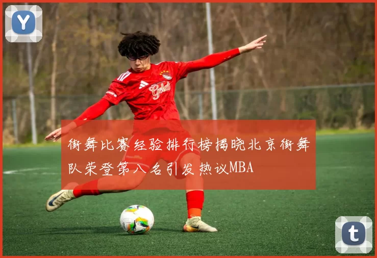 街舞比赛经验排行榜揭晓北京街舞队荣登第八名引发热议MBA