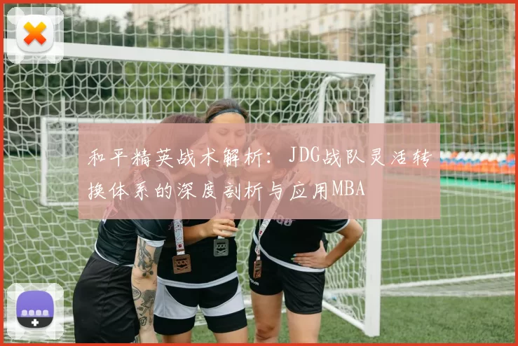 和平精英战术解析：JDG战队灵活转换体系的深度剖析与应用MBA