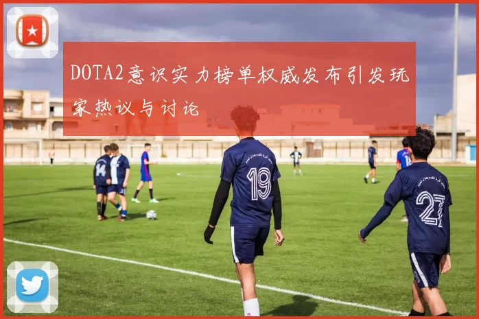 DOTA2意识实力榜单权威发布引发玩家热议与讨论