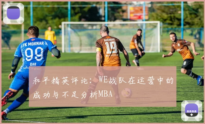 和平精英评论：WE战队在运营中的成功与不足分析MBA