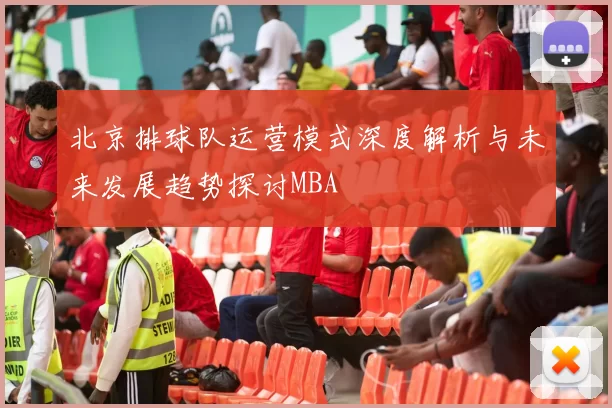 北京排球队运营模式深度解析与未来发展趋势探讨MBA