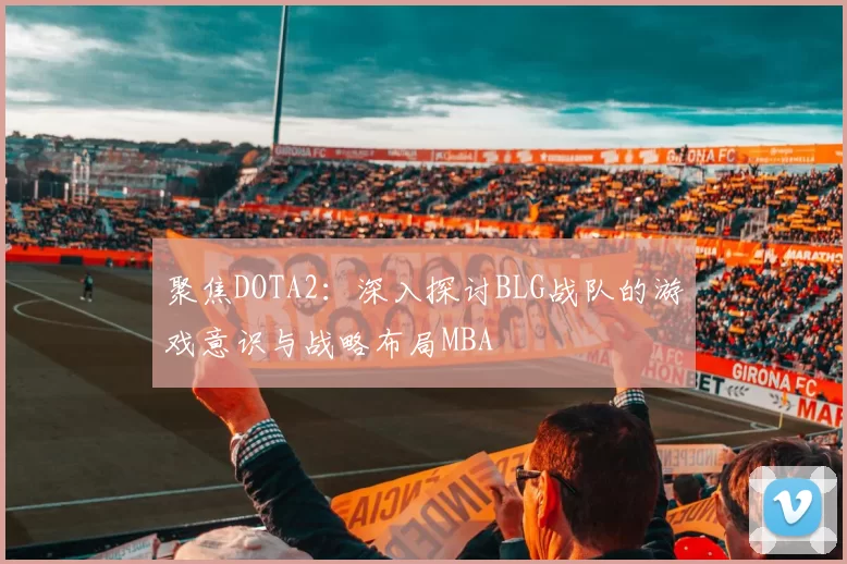 聚焦DOTA2：深入探讨BLG战队的游戏意识与战略布局MBA