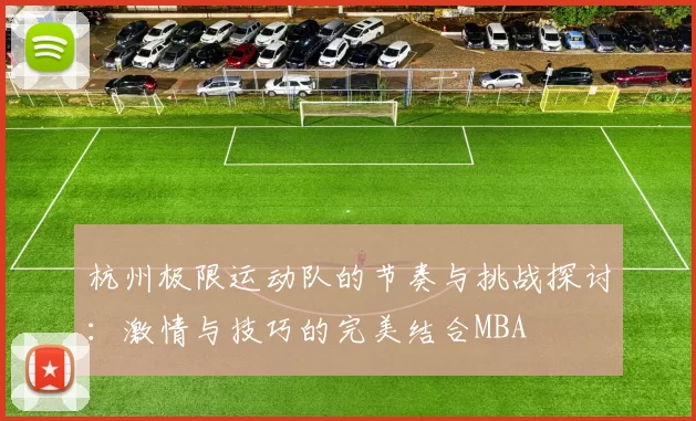 杭州极限运动队的节奏与挑战探讨：激情与技巧的完美结合MBA