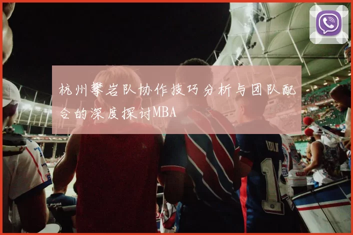 杭州攀岩队协作技巧分析与团队配合的深度探讨MBA