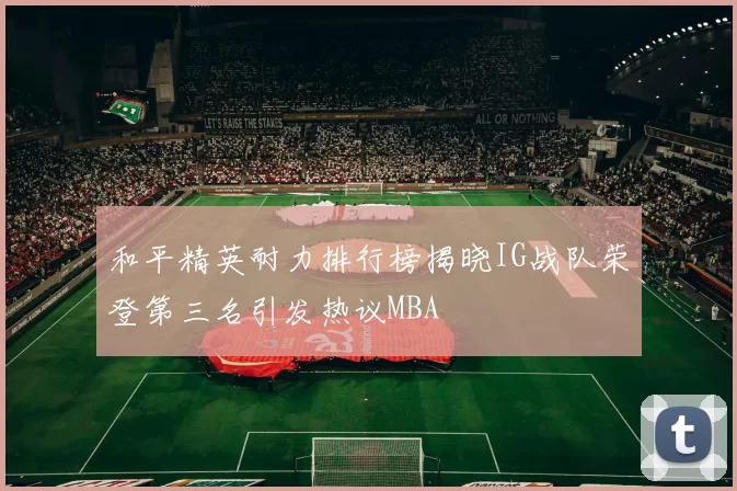 和平精英耐力排行榜揭晓IG战队荣登第三名引发热议MBA