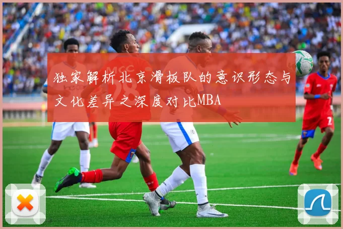 独家解析北京滑板队的意识形态与文化差异之深度对比MBA