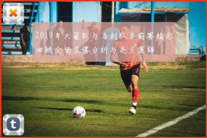 2019年火箭队与马刺队季前赛精彩回顾全场录像分析与亮点集锦