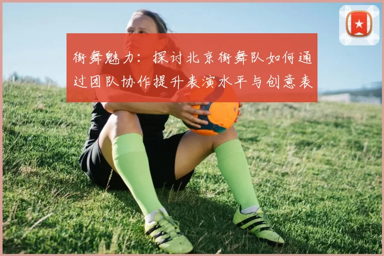 街舞魅力：探讨北京街舞队如何通过团队协作提升表演水平与创意表现MBA
