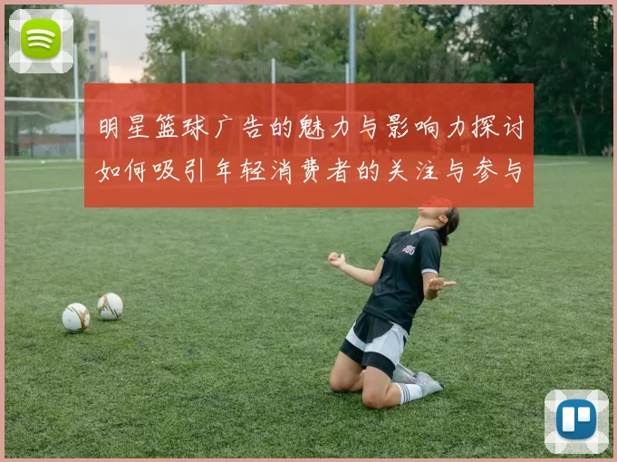 明星篮球广告的魅力与影响力探讨如何吸引年轻消费者的关注与参与